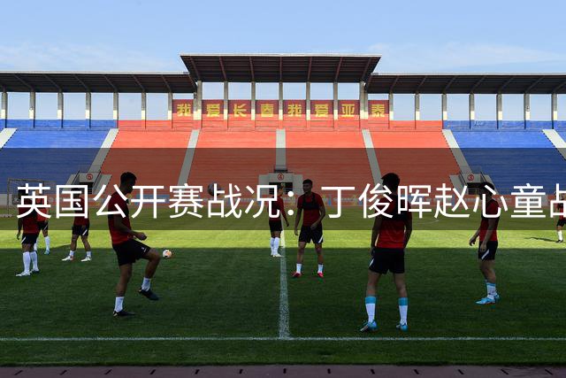 英国公开赛战况：丁俊晖赵心童战绩冰火两重天